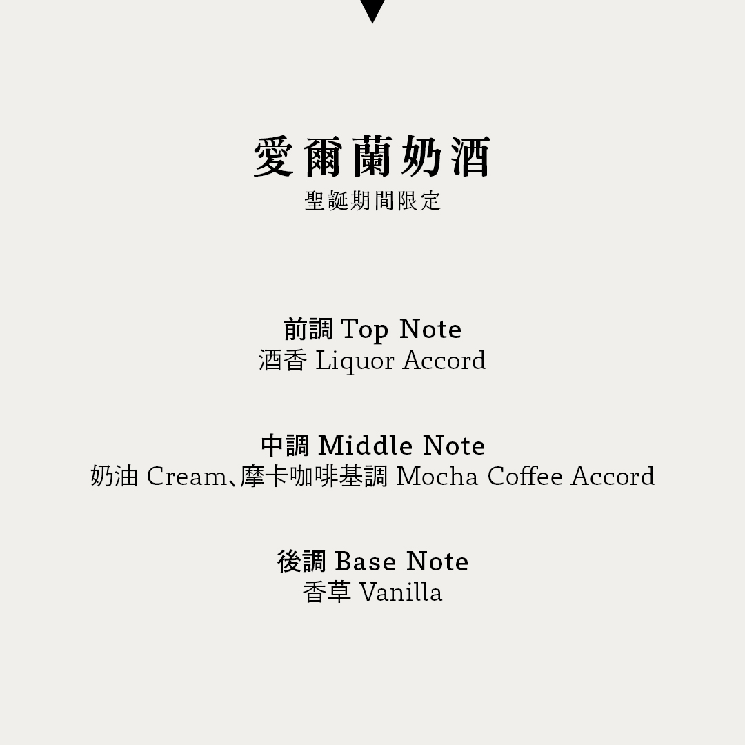 【聖誕期間限定】愛爾蘭奶酒 香氣表現 Notes 前調：酒香 中調：奶油、摩卡咖啡基調 後調：香草 Top notes: Liquor accord Heart notes: Cream, mocha coffee accord Base notes: Vanilla