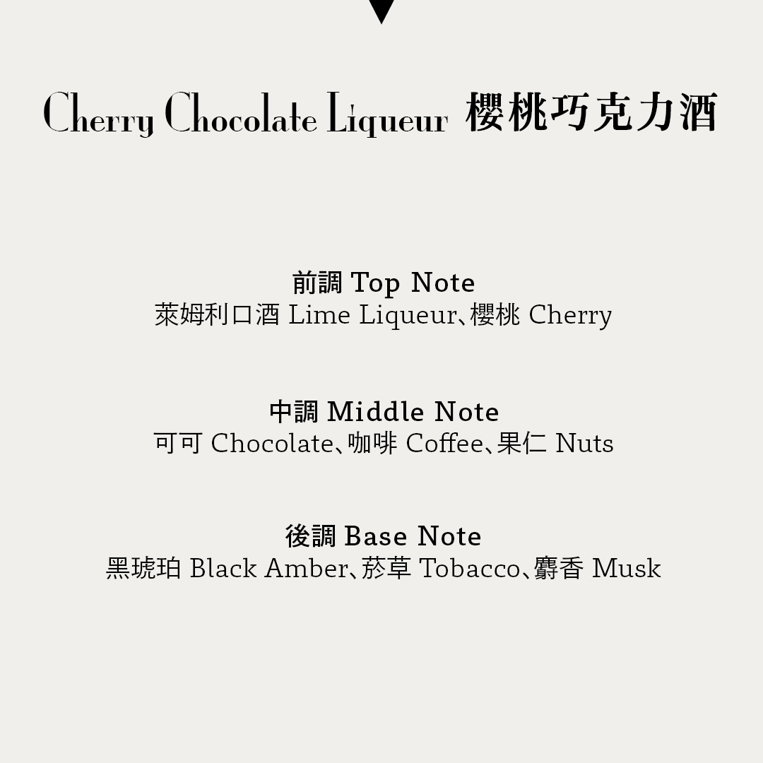 櫻桃巧克力酒 Cherry Chocolate Liqueur
前調：萊姆利口酒 Lime Liqueur 櫻桃Cherry 
中調：可可Chocolate 咖啡 Coffee 果仁Nuts 
後調：黑琥珀Black Amber 菸草Tobacco 麝香Musk